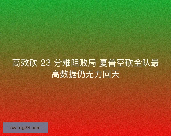 高效砍 23 分难阻败局 夏普空砍全队最高数据仍无力回天