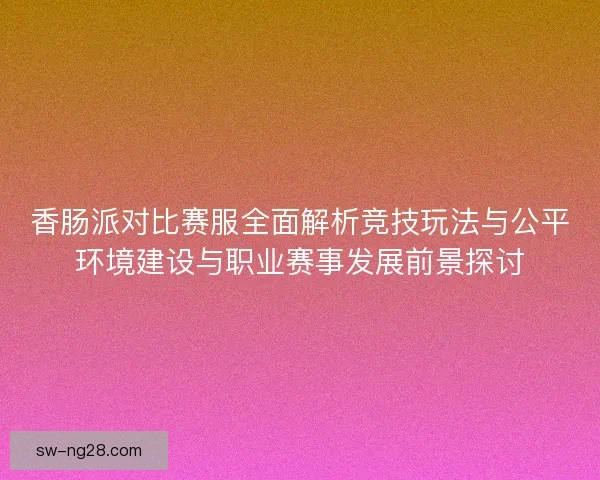 香肠派对比赛服全面解析竞技玩法与公平环境建设与职业赛事发展前景探讨